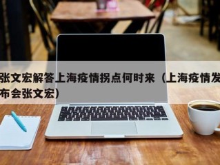 张文宏解答上海疫情拐点何时来（上海疫情发布会张文宏）