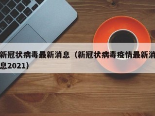 新冠状病毒最新消息（新冠状病毒疫情最新消息2021）