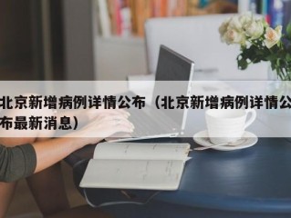 北京新增病例详情公布（北京新增病例详情公布最新消息）
