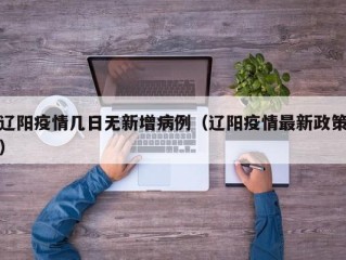 辽阳疫情几日无新增病例（辽阳疫情最新政策）
