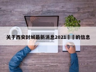 关于西安封城最新消息2021㊙️的信息