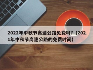 2022年中秋节高速公路免费吗?（2021年中秋节高速公路的免费时间）