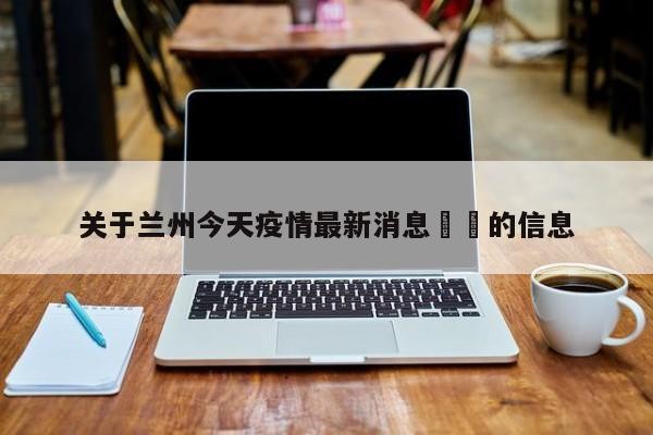 关于兰州今天疫情最新消息㊙️的信息