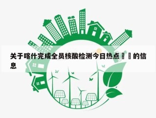 关于喀什完成全员核酸检测今日热点㊙️的信息